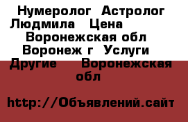 Нумеролог- Астролог Людмила › Цена ­ 1 000 - Воронежская обл., Воронеж г. Услуги » Другие   . Воронежская обл.